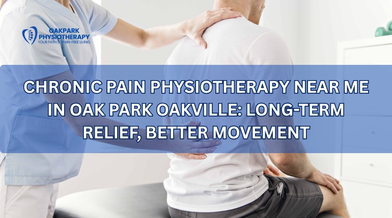 Chronic Pain Physiotherapy Near Me in Oak Park Oakville: Long-Term Relief, Better Movement
