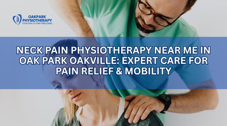 Neck Pain Physiotherapy Near Me in Oak Park Oakville: Expert Care for Pain Relief & Mobility