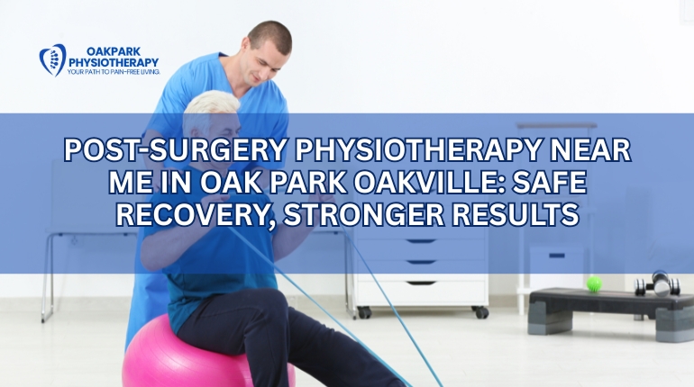 Post-Surgery Physiotherapy Near Me in Oak Park Oakville: Safe Recovery, Stronger Results