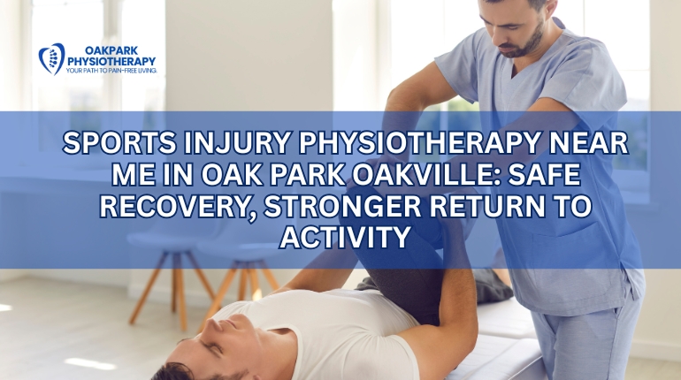Sports Injury Physiotherapy Near Me in Oak Park Oakville: Safe Recovery, Stronger Return to Activity