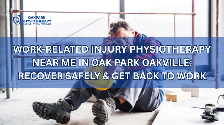 Work-Related Injury Physiotherapy Near Me in Oak Park Oakville: Recover Safely & Get Back to Work