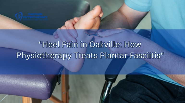 Heel Pain in Oakville: How Physiotherapy Treats Plantar Fasciitis