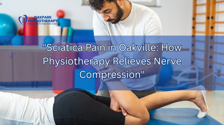 Sciatica Pain in Oakville: How Physiotherapy Relieves Nerve Compression