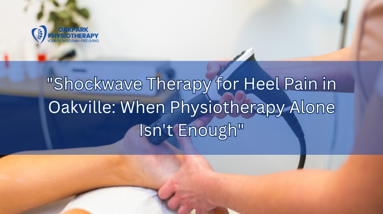Shockwave Therapy for Heel Pain in Oakville: When Physiotherapy Alone Isn’t Enough